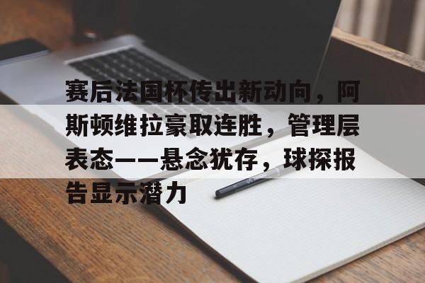 九游体育app-关于赛后法国杯传出新动向，阿斯顿维拉豪取连胜，管理层表态——悬念犹存，球探报告显示潜力的信息