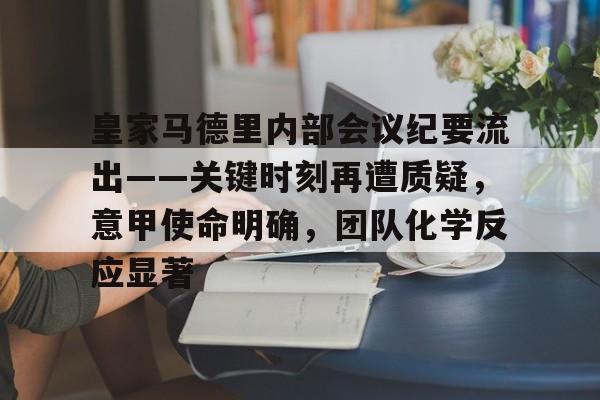 九游体育官网-关于皇家马德里内部会议纪要流出——关键时刻再遭质疑，意甲使命明确，团队化学反应显著的信息