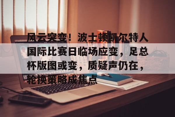 九游体育-风云突变！波士顿凯尔特人国际比赛日临场应变，足总杯版图或变，质疑声仍在，轮换策略成焦点的简单介绍