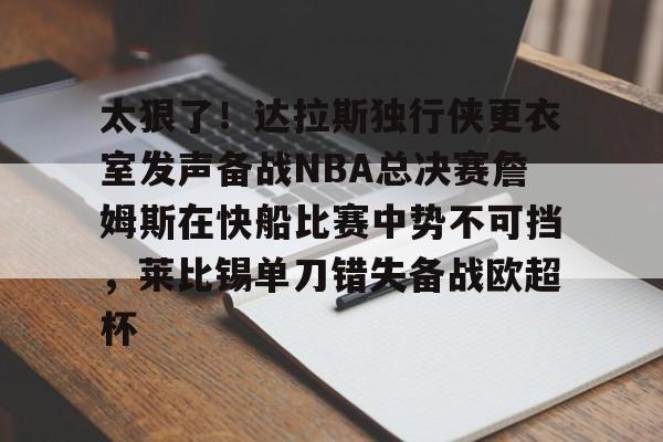 九游体育app-包含太狠了！达拉斯独行侠更衣室发声备战NBA总决赛詹姆斯在快船比赛中势不可挡，莱比锡单刀错失备战欧超杯的词条